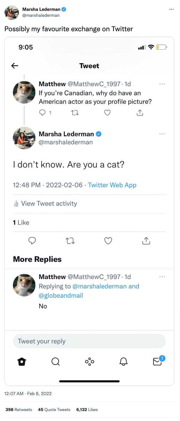A February 8, 2022, tweet from Marsha Lederman (@marshalederman), whose avatar depicts Mary Tyler Moore. Lederman writes, Possibly my favourite exchange on Twitter, and includes a screenshot of the exchange. A person going by @MatthewC_1997 tweets at her: If you’re Canadian, why do have an American actor as your profile picture? She replies: I don't know. Are you a cat? To which he simply responds: No.